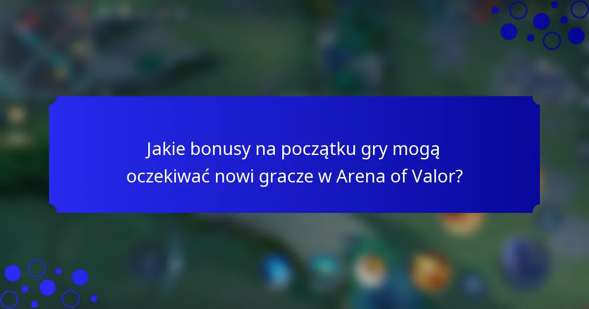 Jakie bonusy na początku gry mogą oczekiwać nowi gracze w Arena of Valor?