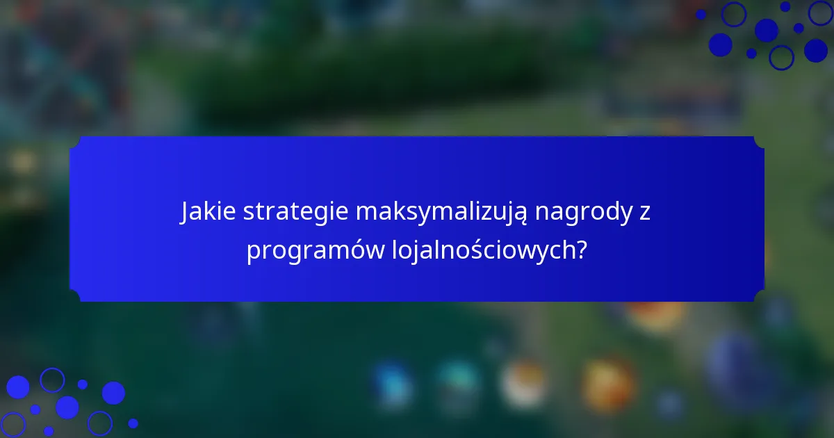 Jakie strategie maksymalizują nagrody z programów lojalnościowych?
