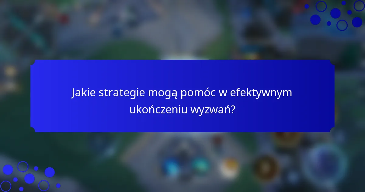 Jakie strategie mogą pomóc w efektywnym ukończeniu wyzwań?