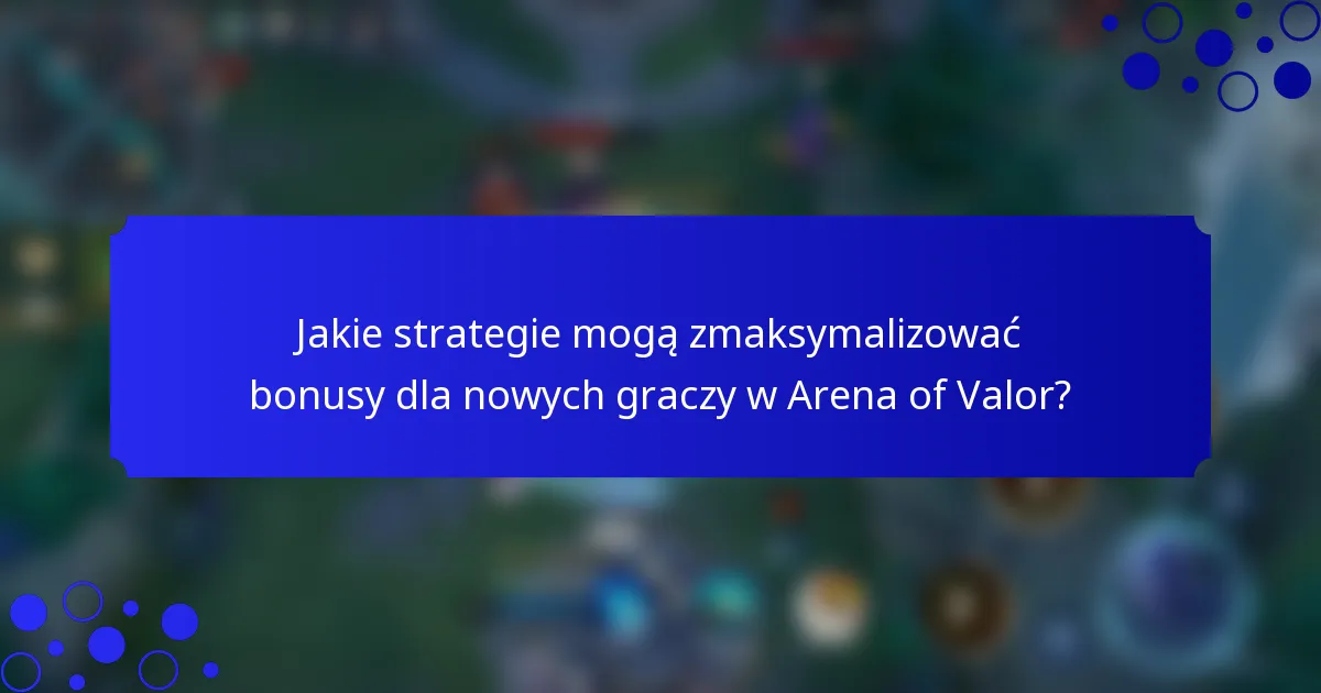Jakie strategie mogą zmaksymalizować bonusy dla nowych graczy w Arena of Valor?